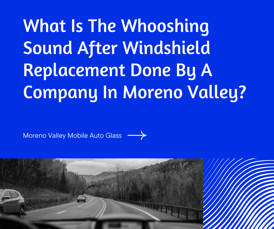 What Is The Whooshing Sound After Windshield Replacement Done By A Company In Moreno Valley?